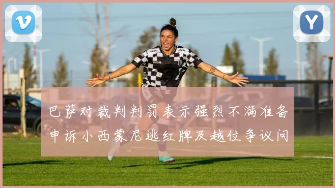 巴萨对裁判判罚表示强烈不满准备申诉小西蒙尼逃红牌及越位争议问题