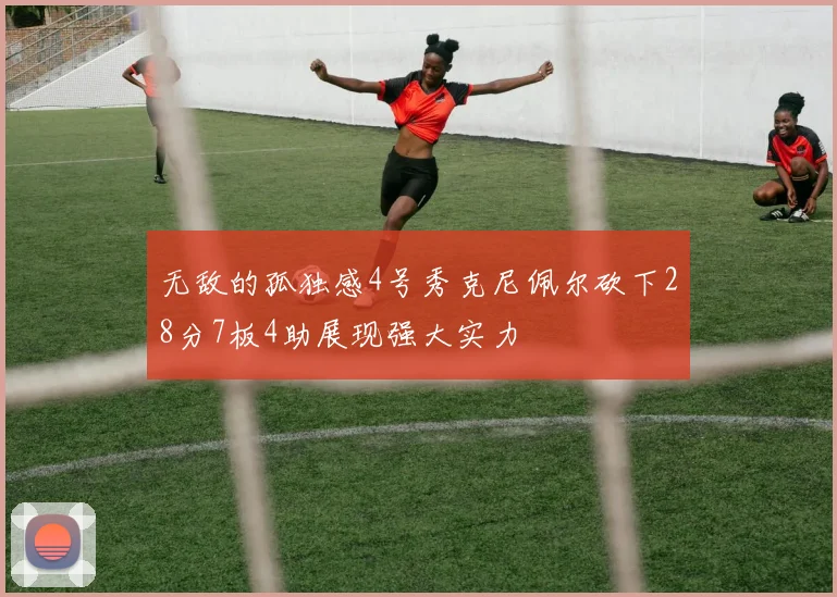 无敌的孤独感4号秀克尼佩尔砍下28分7板4助展现强大实力