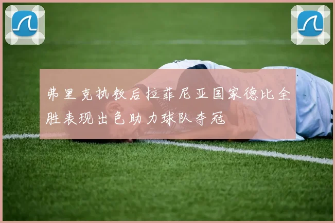 弗里克执教后拉菲尼亚国家德比全胜表现出色助力球队夺冠