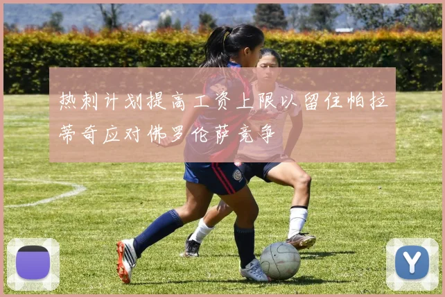 热刺计划提高工资上限以留住帕拉蒂奇应对佛罗伦萨竞争
