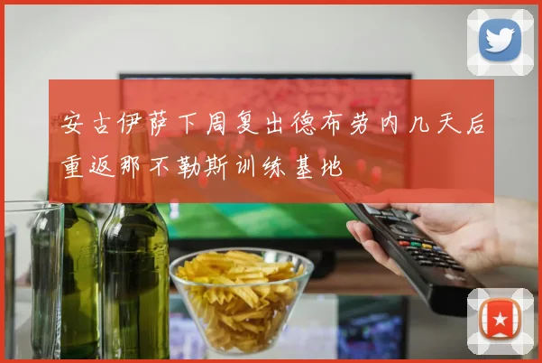 安古伊萨下周复出德布劳内几天后重返那不勒斯训练基地
