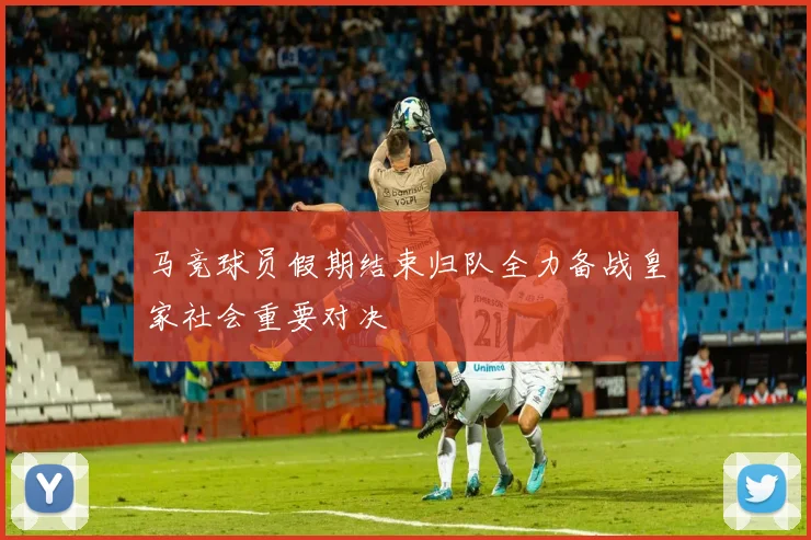 马竞球员假期结束归队全力备战皇家社会重要对决