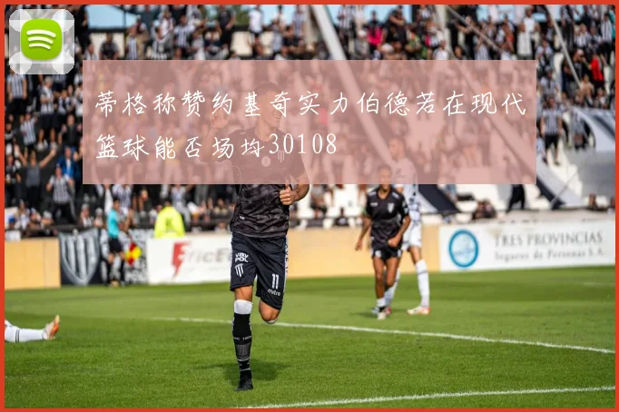 蒂格称赞约基奇实力伯德若在现代篮球能否场均30108