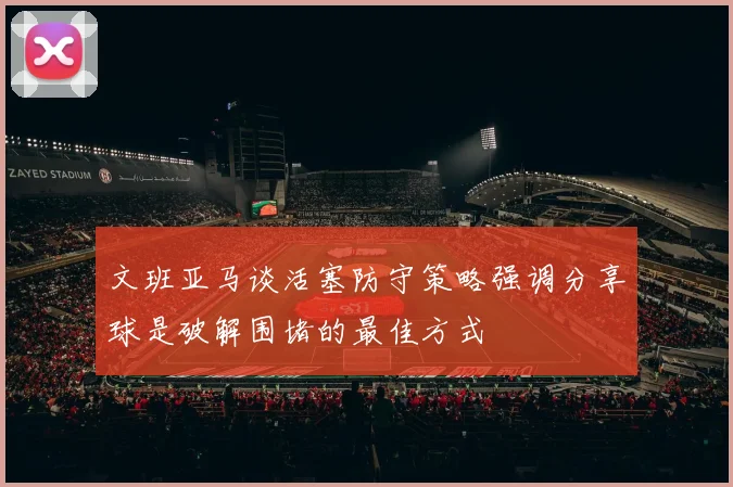 文班亚马谈活塞防守策略强调分享球是破解围堵的最佳方式