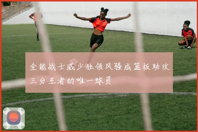 全能战士威少独领风骚成篮板助攻三分王者的唯一球员