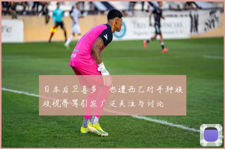 日本后卫喜多壱也遭西乙对手种族歧视辱骂引发广泛关注与讨论