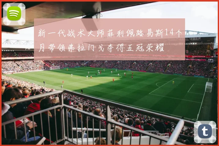 新一代战术大师菲利佩路易斯14个月带领弗拉门戈夺得五冠荣耀