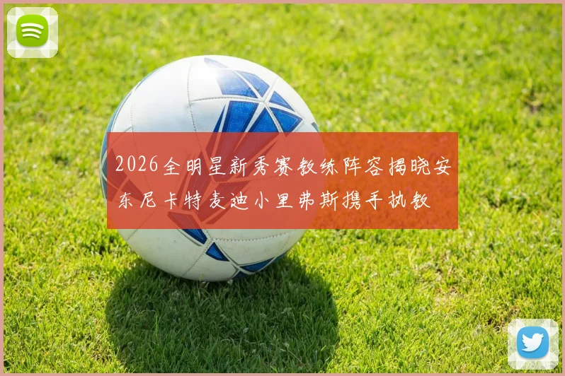 2026全明星新秀赛教练阵容揭晓安东尼卡特麦迪小里弗斯携手执教