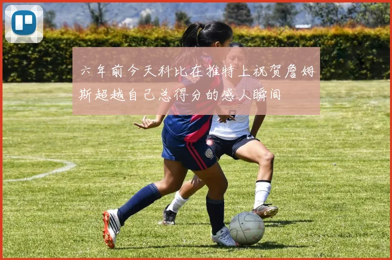 六年前今天科比在推特上祝贺詹姆斯超越自己总得分的感人瞬间