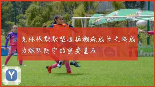 克林根默默塑造杨瀚森成长之路成为球队防守的重要基石