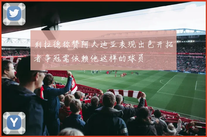 利拉德称赞阿夫迪亚表现出色开拓者争冠需依赖他这样的球员