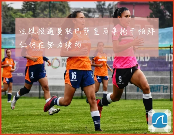 法媒报道曼联巴萨皇马争抢于帕拜仁仍在努力续约
