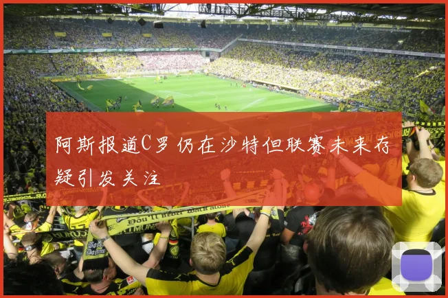 阿斯报道C罗仍在沙特但联赛未来存疑引发关注