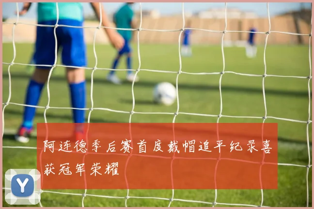 阿连德季后赛首度戴帽追平纪录喜获冠军荣耀