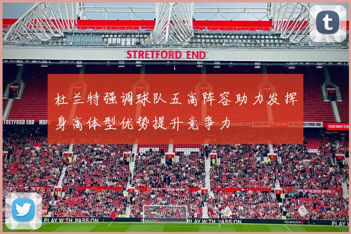 杜兰特强调球队五高阵容助力发挥身高体型优势提升竞争力