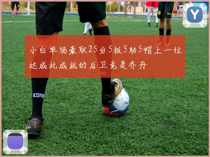 小白单场豪取25分5板5助5帽上一位达成此成就的后卫竟是乔丹