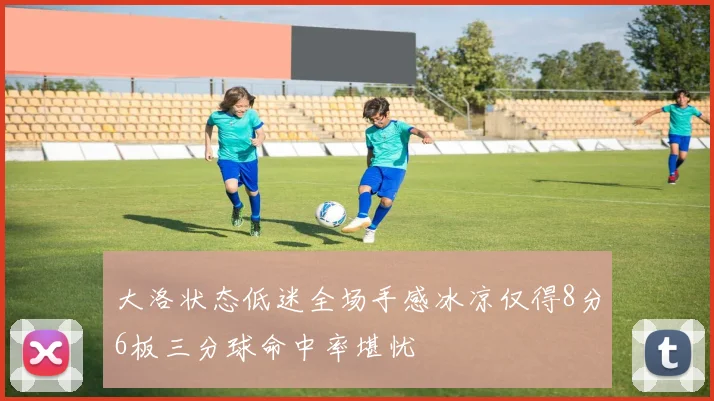 大洛状态低迷全场手感冰凉仅得8分6板三分球命中率堪忧