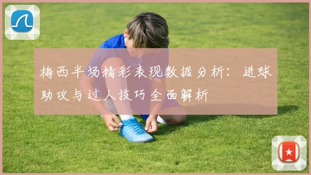 梅西半场精彩表现数据分析：进球助攻与过人技巧全面解析