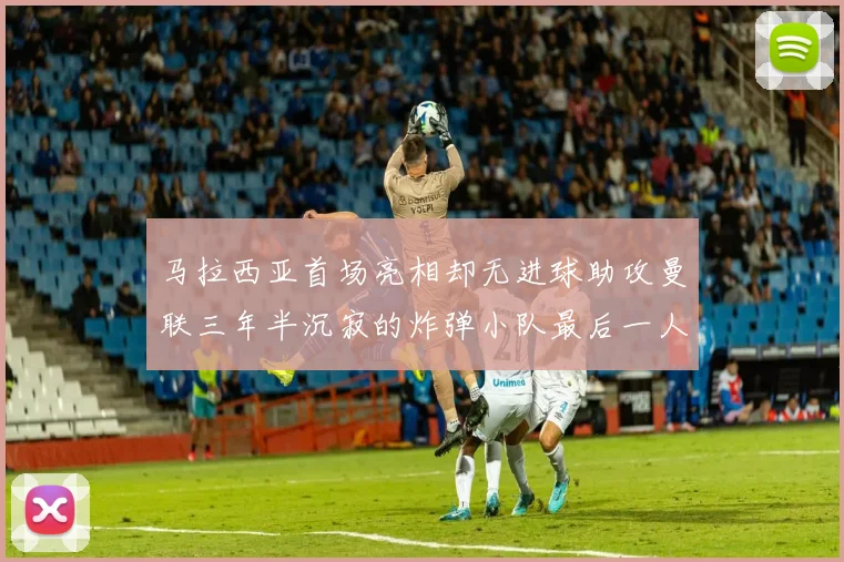 马拉西亚首场亮相却无进球助攻曼联三年半沉寂的炸弹小队最后一人