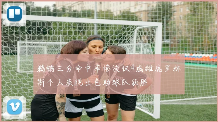 鹈鹕三分命中率惨淡仅4成雄鹿罗林斯个人表现出色助球队获胜