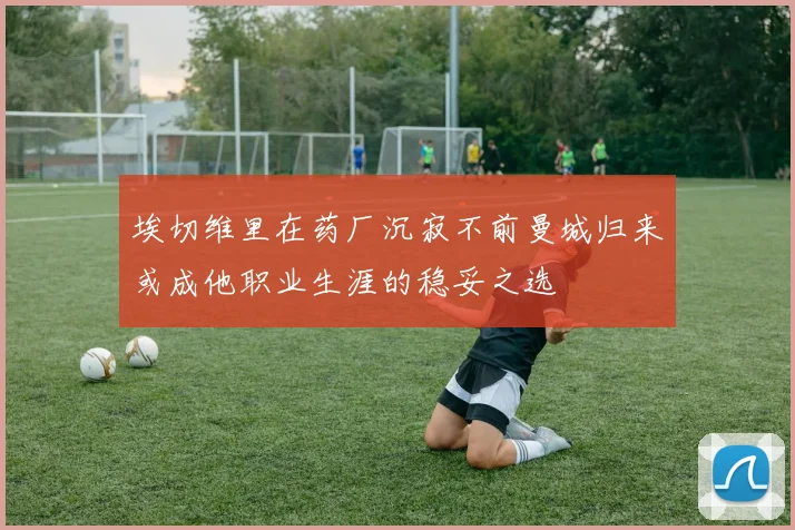 埃切维里在药厂沉寂不前曼城归来或成他职业生涯的稳妥之选