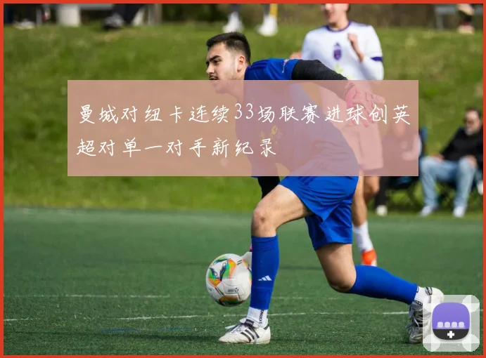 曼城对纽卡连续33场联赛进球创英超对单一对手新纪录