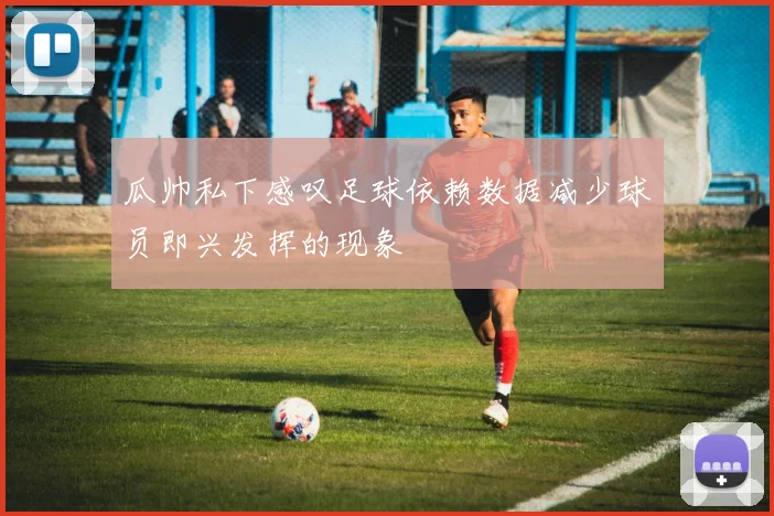 瓜帅私下感叹足球依赖数据减少球员即兴发挥的现象