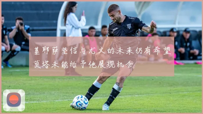 基耶萨坚信与尤文的未来仍有希望莫塔未能给予他展现机会