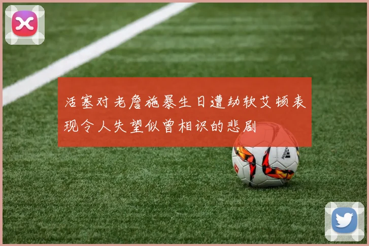 活塞对老詹施暴生日遭劫软艾顿表现令人失望似曾相识的悲剧