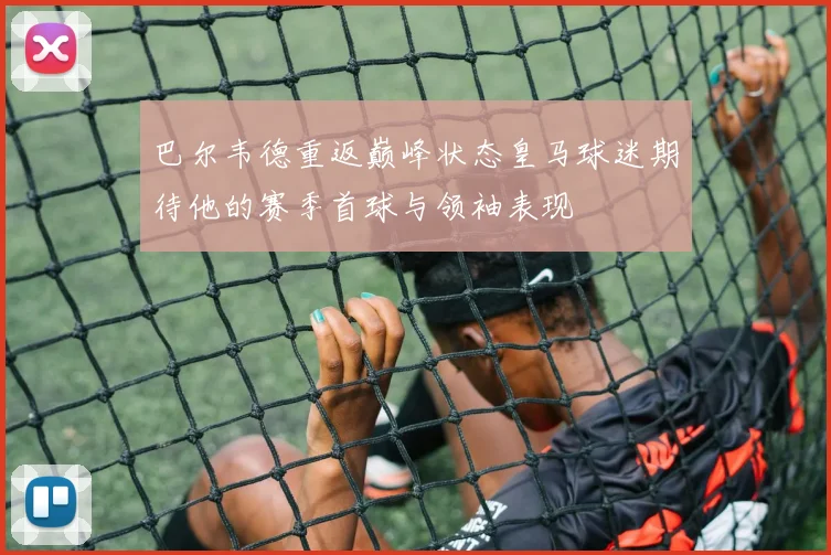 巴尔韦德重返巅峰状态皇马球迷期待他的赛季首球与领袖表现