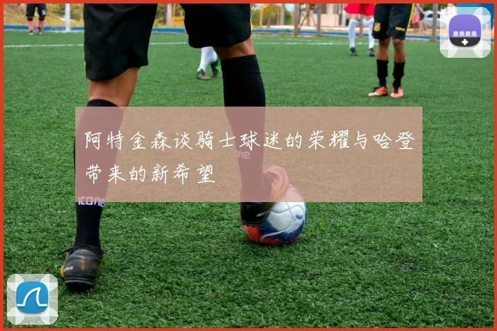阿特金森谈骑士球迷的荣耀与哈登带来的新希望
