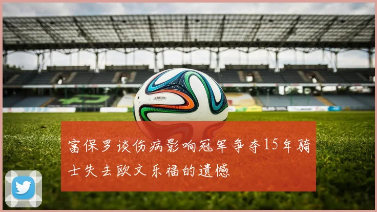 富保罗谈伤病影响冠军争夺15年骑士失去欧文乐福的遗憾