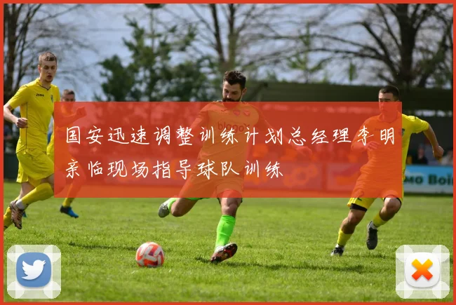 国安迅速调整训练计划总经理李明亲临现场指导球队训练