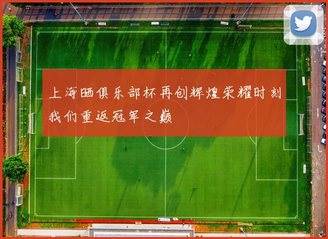 上海晒俱乐部杯再创辉煌荣耀时刻我们重返冠军之巅