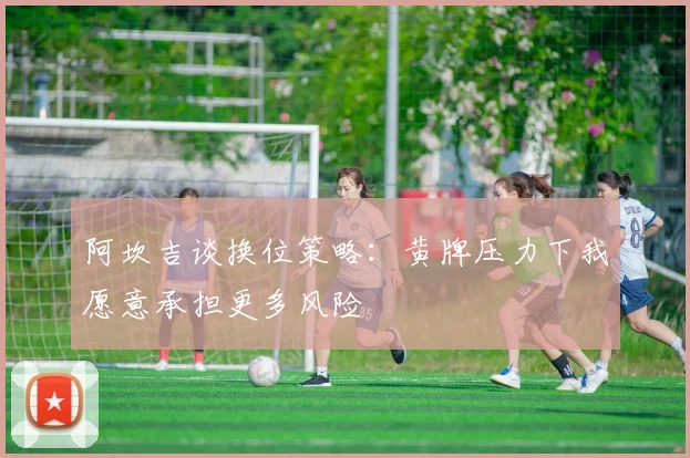 阿坎吉谈换位策略：黄牌压力下我愿意承担更多风险