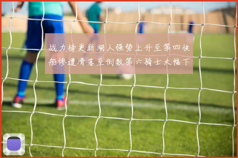 战力榜更新湖人强势上升至第四快船惨遭滑落至倒数第六骑士大幅下滑十位
