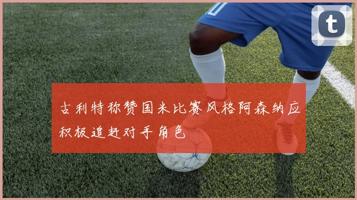 古利特称赞国米比赛风格阿森纳应积极追赶对手角色