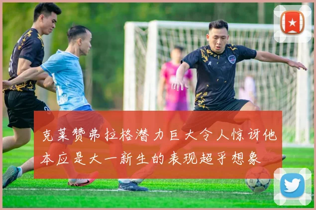 克莱赞弗拉格潜力巨大令人惊讶他本应是大一新生的表现超乎想象
