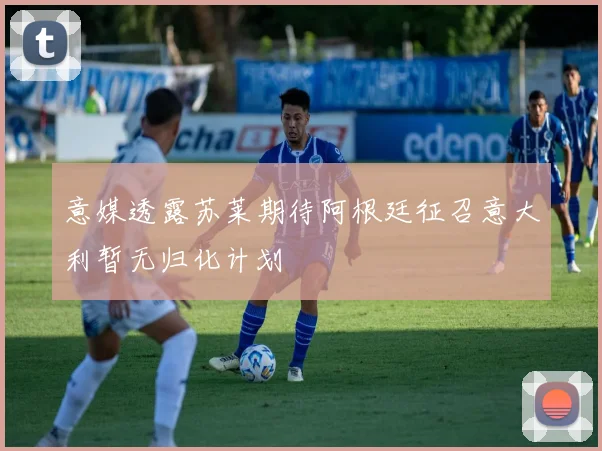 意媒透露苏莱期待阿根廷征召意大利暂无归化计划
