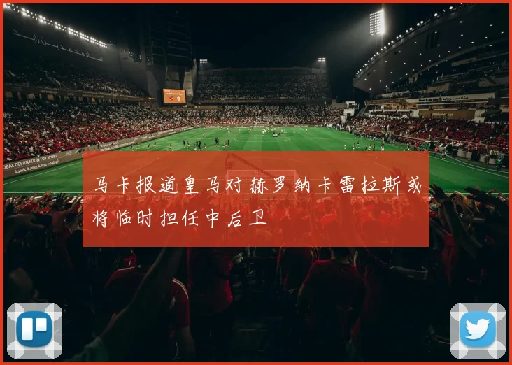 马卡报道皇马对赫罗纳卡雷拉斯或将临时担任中后卫