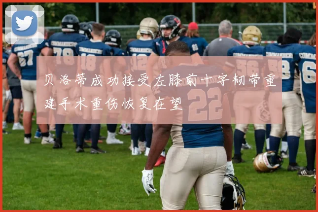 贝洛蒂成功接受左膝前十字韧带重建手术重伤恢复在望