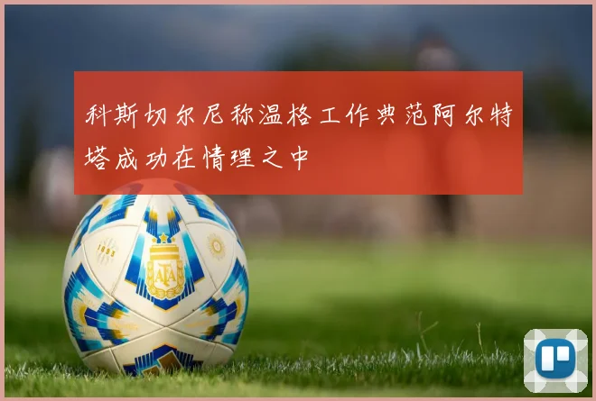 科斯切尔尼称温格工作典范阿尔特塔成功在情理之中
