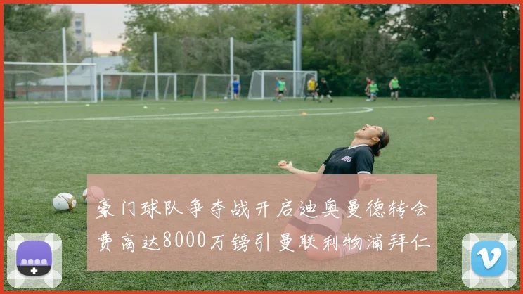 豪门球队争夺战开启迪奥曼德转会费高达8000万镑引曼联利物浦拜仁关注