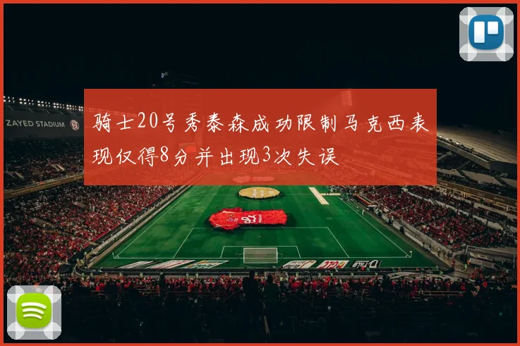 骑士20号秀泰森成功限制马克西表现仅得8分并出现3次失误