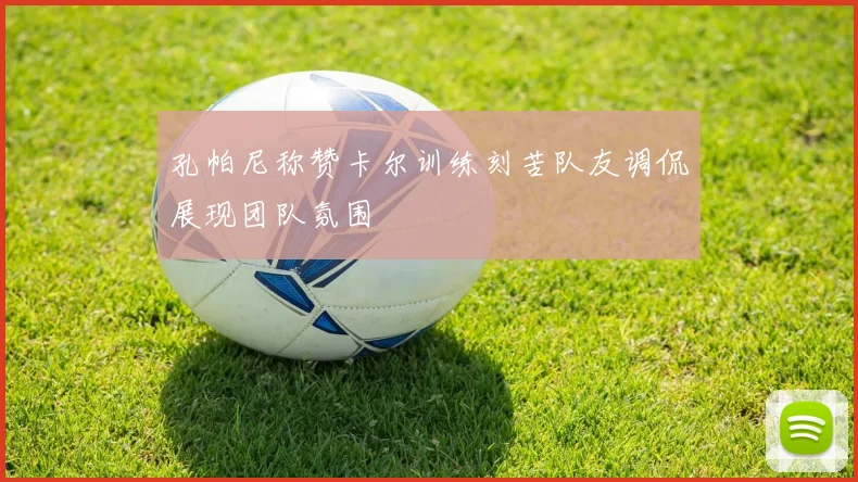 孔帕尼称赞卡尔训练刻苦队友调侃展现团队氛围