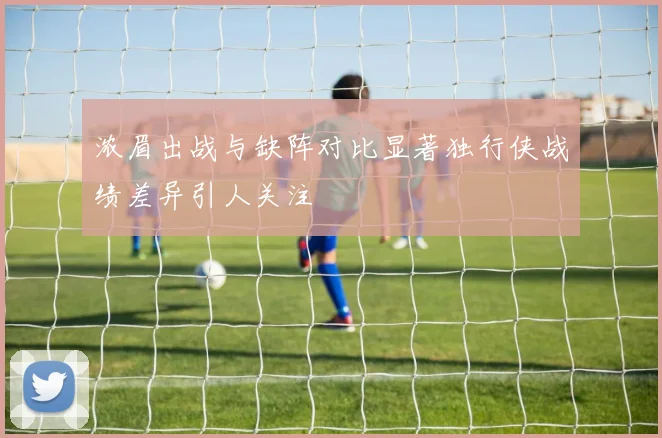 浓眉出战与缺阵对比显著独行侠战绩差异引人关注