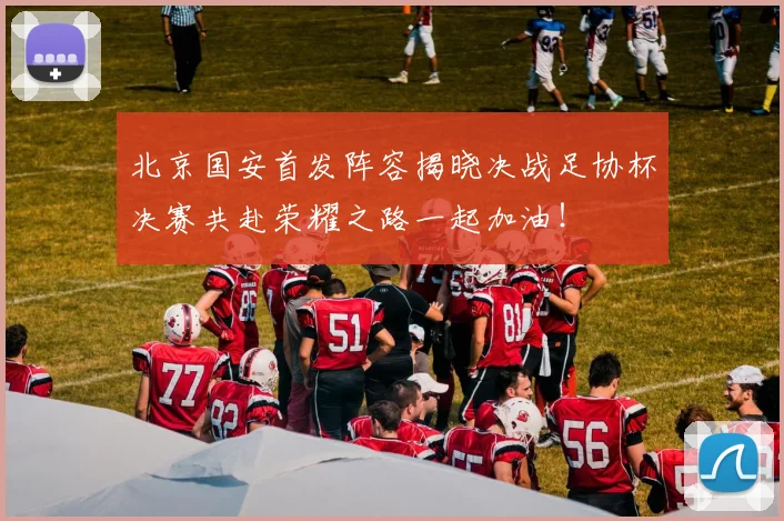 北京国安首发阵容揭晓决战足协杯决赛共赴荣耀之路一起加油！