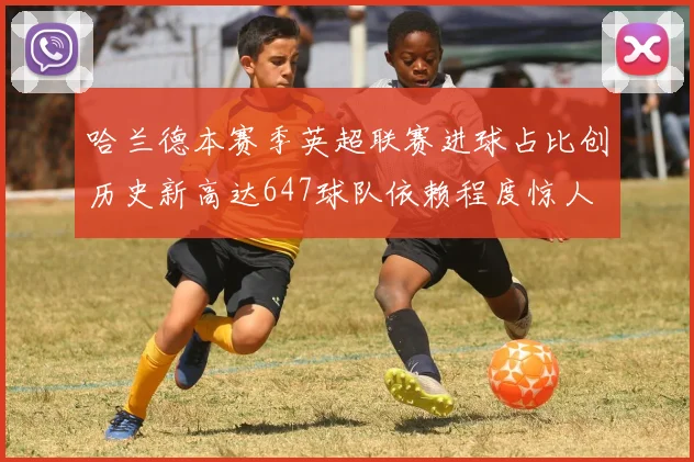 哈兰德本赛季英超联赛进球占比创历史新高达647球队依赖程度惊人