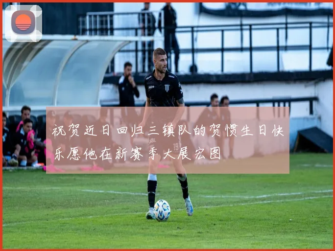 祝贺近日回归三镇队的贺惯生日快乐愿他在新赛季大展宏图