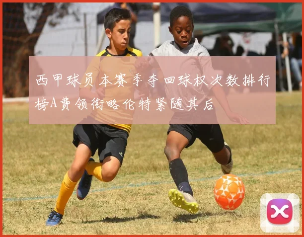 西甲球员本赛季夺回球权次数排行榜A费领衔略伦特紧随其后